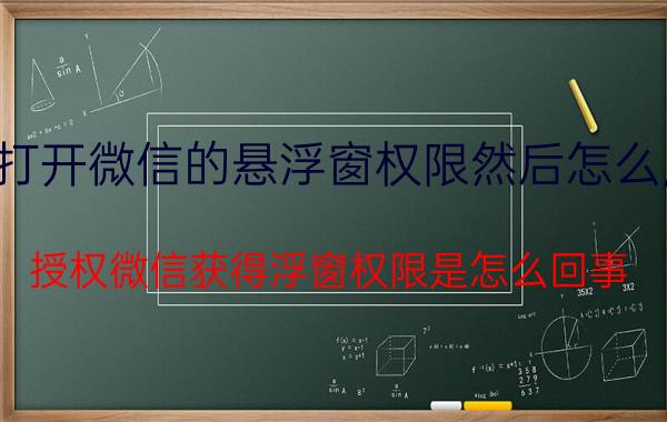 打开微信的悬浮窗权限然后怎么用 授权微信获得浮窗权限是怎么回事？